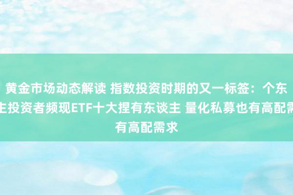 黄金市场动态解读 指数投资时期的又一标签：个东谈主投资者频现ETF十大捏有东谈主 量化私募也有高配需求