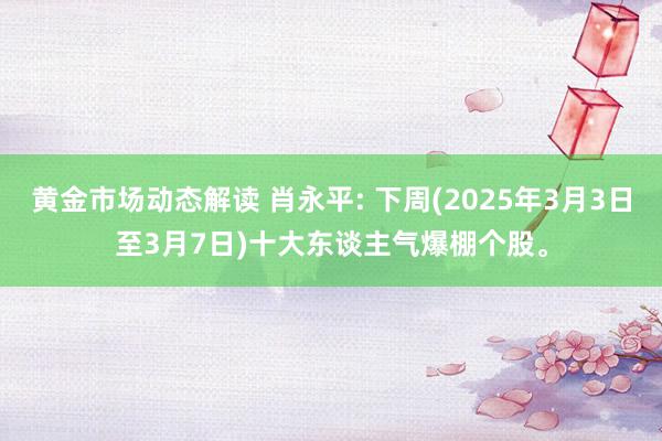 黄金市场动态解读 肖永平: 下周(2025年3月3日至3月7日)十大东谈主气爆棚个股。