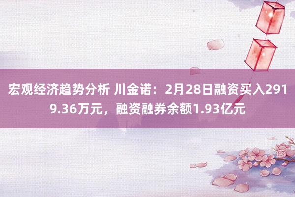 宏观经济趋势分析 川金诺：2月28日融资买入2919.36万元，融资融券余额1.93亿元