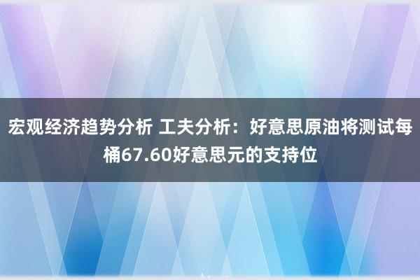 宏观经济趋势分析 工夫分析：好意思原油将测试每桶67.60好意思元的支持位