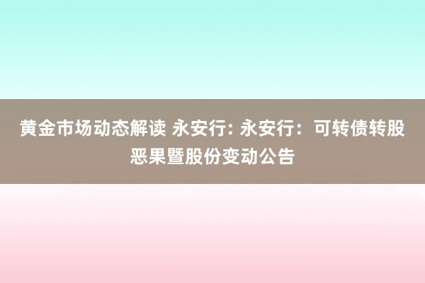 黄金市场动态解读 永安行: 永安行：可转债转股恶果暨股份变动公告