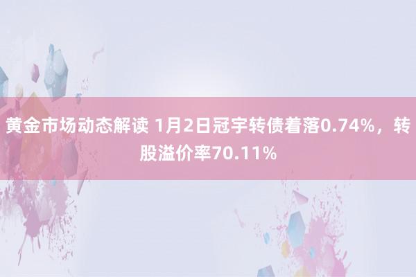 黄金市场动态解读 1月2日冠宇转债着落0.74%，转股溢价率70.11%