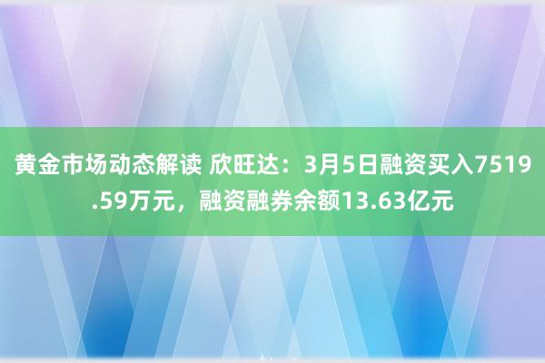 黄金市场动态解读 欣旺达：3月5日融资买入7519.59万元，融资融券余额13.63亿元