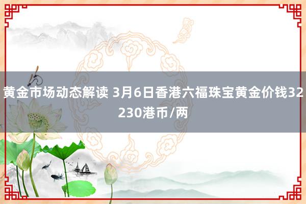 黄金市场动态解读 3月6日香港六福珠宝黄金价钱32230港币/两