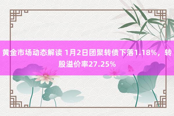 黄金市场动态解读 1月2日团聚转债下落1.18%，转股溢价率27.25%