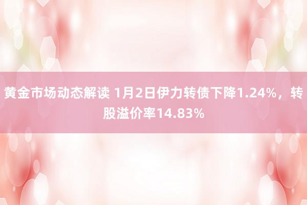 黄金市场动态解读 1月2日伊力转债下降1.24%，转股溢价率14.83%