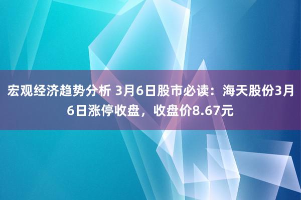 宏观经济趋势分析 3月6日股市必读：海天股份3月6日涨停收盘，收盘价8.67元