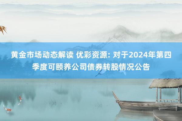 黄金市场动态解读 优彩资源: 对于2024年第四季度可颐养公司债券转股情况公告