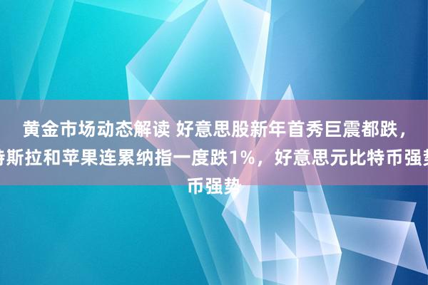 黄金市场动态解读 好意思股新年首秀巨震都跌，特斯拉和苹果连累纳指一度跌1%，好意思元比特币强势