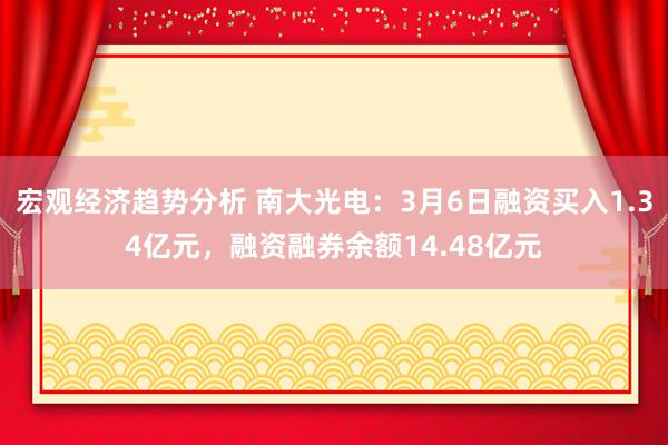 宏观经济趋势分析 南大光电：3月6日融资买入1.34亿元，融资融券余额14.48亿元