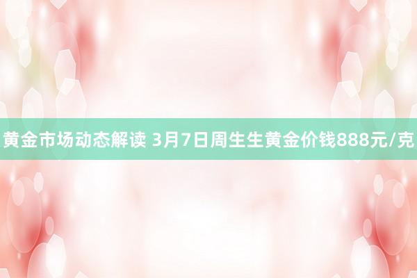 黄金市场动态解读 3月7日周生生黄金价钱888元/克