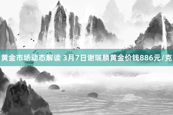 黄金市场动态解读 3月7日谢瑞麟黄金价钱886元/克