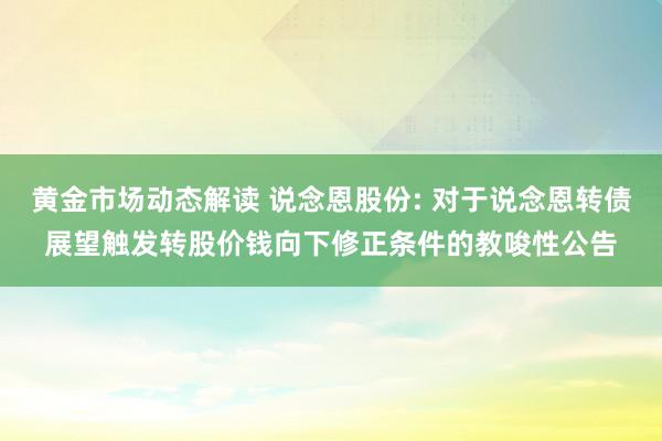 黄金市场动态解读 说念恩股份: 对于说念恩转债展望触发转股价钱向下修正条件的教唆性公告