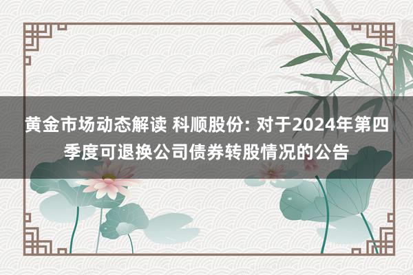 黄金市场动态解读 科顺股份: 对于2024年第四季度可退换公司债券转股情况的公告