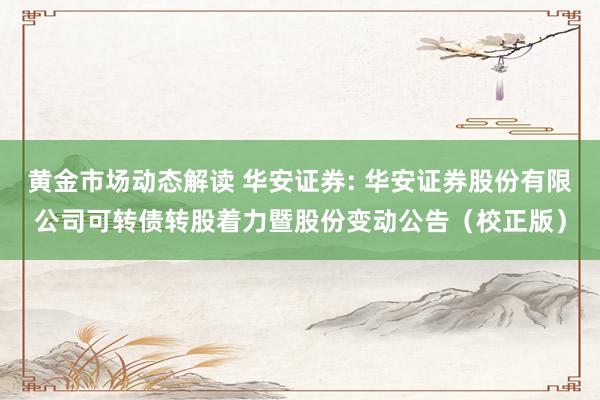 黄金市场动态解读 华安证券: 华安证券股份有限公司可转债转股着力暨股份变动公告（校正版）