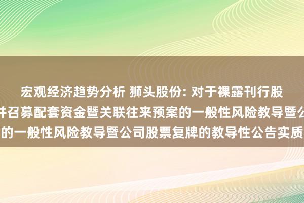 宏观经济趋势分析 狮头股份: 对于裸露刊行股份及支付现款购买钞票并召募配套资金暨关联往来预案的一般性风险教导暨公司股票复牌的教导性公告实质选录