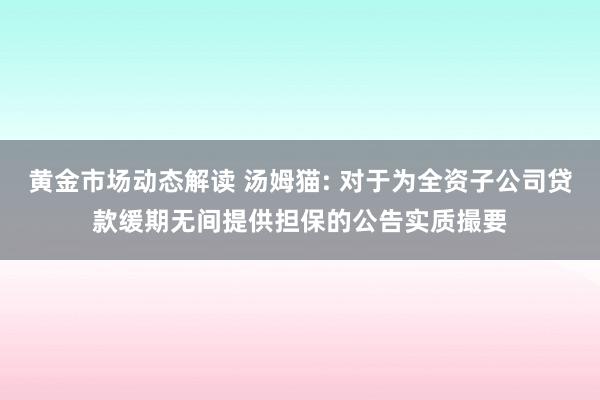 黄金市场动态解读 汤姆猫: 对于为全资子公司贷款缓期无间提供担保的公告实质撮要