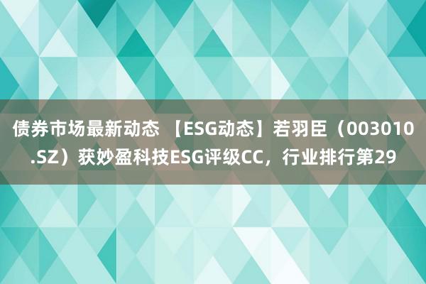 债券市场最新动态 【ESG动态】若羽臣（003010.SZ）获妙盈科技ESG评级CC，行业排行第29