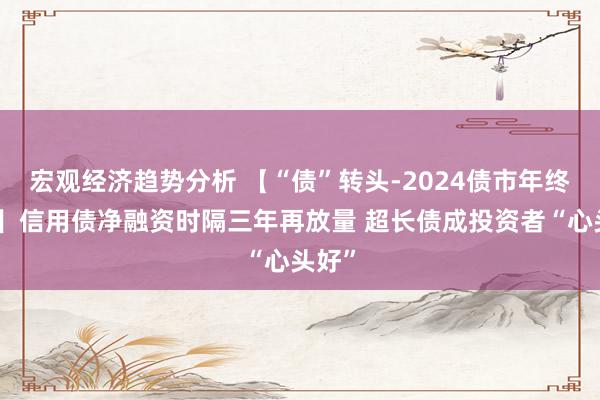 宏观经济趋势分析 【“债”转头-2024债市年终盘货】信用债净融资时隔三年再放量 超长债成投资者“心头好”