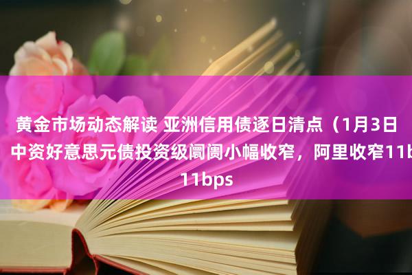 黄金市场动态解读 亚洲信用债逐日清点（1月3日）：中资好意思元债投资级阛阓小幅收窄，阿里收窄11bps