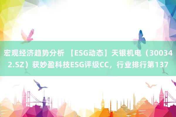 宏观经济趋势分析 【ESG动态】天银机电（300342.SZ）获妙盈科技ESG评级CC，行业排行第137