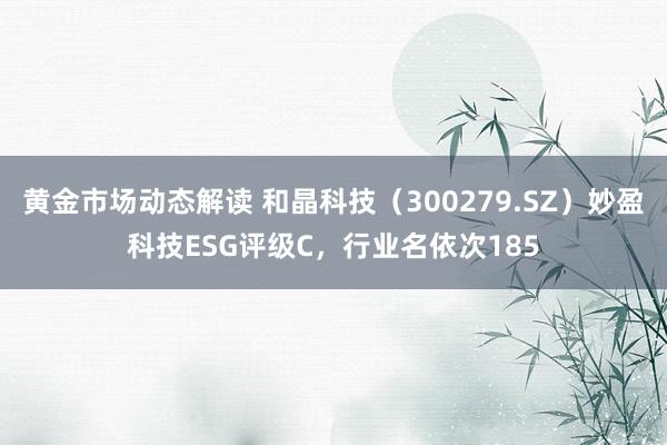 黄金市场动态解读 和晶科技（300279.SZ）妙盈科技ESG评级C，行业名依次185