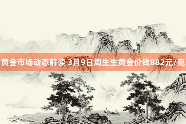 黄金市场动态解读 3月9日周生生黄金价钱882元/克