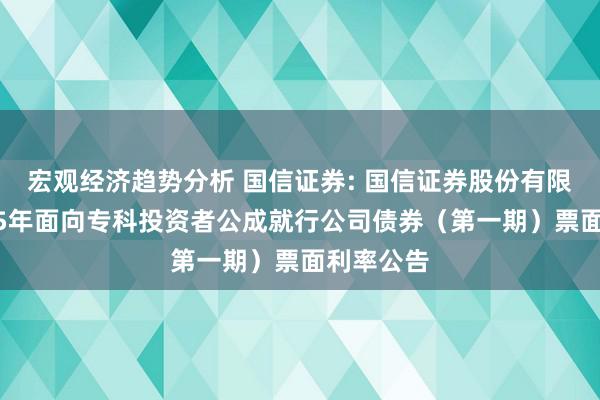 宏观经济趋势分析 国信证券: 国信证券股份有限公司2025年面向专科投资者公成就行公司债券（第一期）票面利率公告