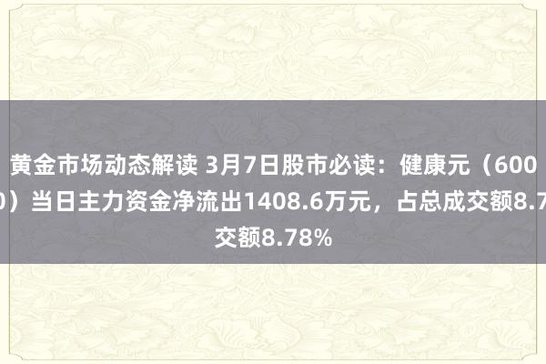 黄金市场动态解读 3月7日股市必读：健康元（600380）当日主力资金净流出1408.6万元，占总成交额8.78%