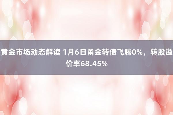 黄金市场动态解读 1月6日甬金转债飞腾0%，转股溢价率68.45%