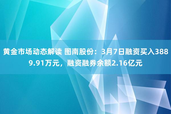 黄金市场动态解读 图南股份：3月7日融资买入3889.91万元，融资融券余额2.16亿元