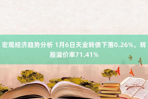 宏观经济趋势分析 1月6日天业转债下落0.26%，转股溢价率71.41%