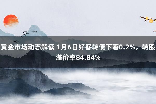 黄金市场动态解读 1月6日好客转债下落0.2%，转股溢价率84.84%