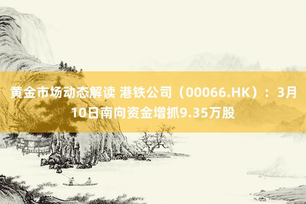 黄金市场动态解读 港铁公司（00066.HK）：3月10日南向资金增抓9.35万股