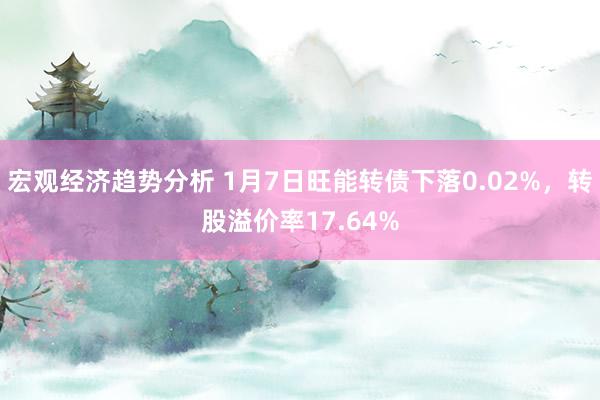 宏观经济趋势分析 1月7日旺能转债下落0.02%，转股溢价率17.64%