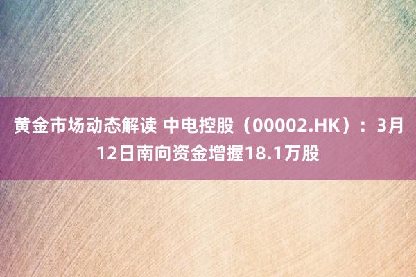 黄金市场动态解读 中电控股（00002.HK）：3月12日南向资金增握18.1万股