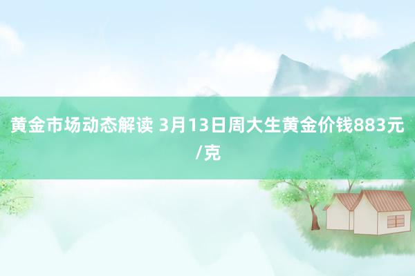 黄金市场动态解读 3月13日周大生黄金价钱883元/克