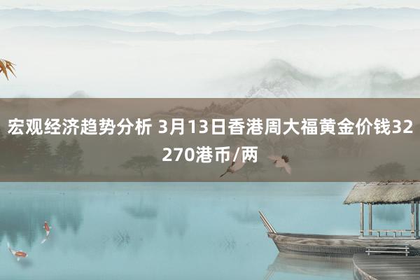 宏观经济趋势分析 3月13日香港周大福黄金价钱32270港币/两