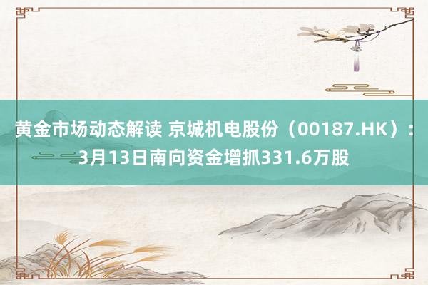 黄金市场动态解读 京城机电股份（00187.HK）：3月13日南向资金增抓331.6万股