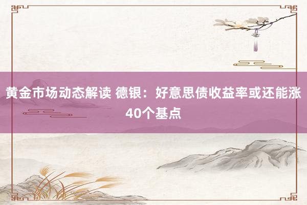 黄金市场动态解读 德银：好意思债收益率或还能涨40个基点