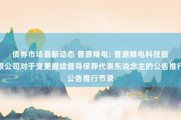 债券市场最新动态 普源精电: 普源精电科技股份有限公司对于变更握续督导保荐代表东说念主的公告推行节录