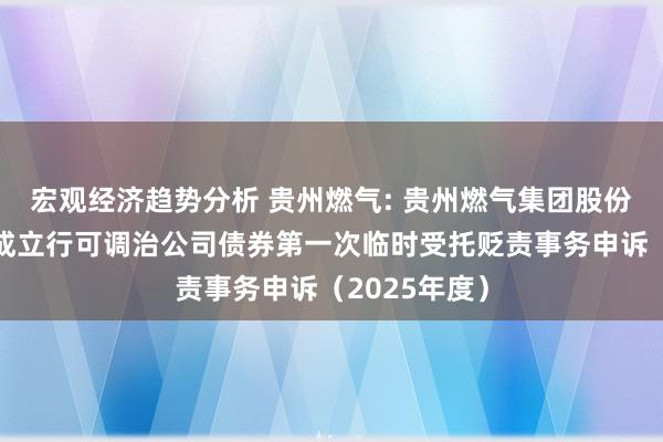 宏观经济趋势分析 贵州燃气: 贵州燃气集团股份有限公司公成立行可调治公司债券第一次临时受托贬责事务申诉（2025年度）