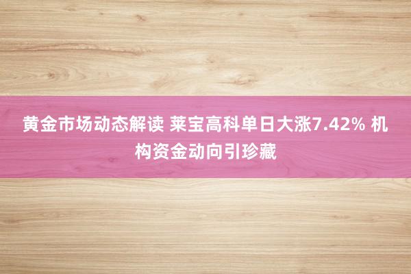 黄金市场动态解读 莱宝高科单日大涨7.42% 机构资金动向引珍藏