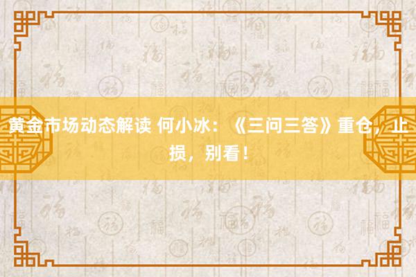 黄金市场动态解读 何小冰：《三问三答》重仓，止损，别看！