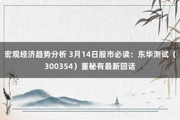 宏观经济趋势分析 3月14日股市必读：东华测试（300354）董秘有最新回话