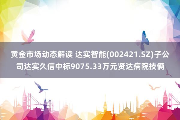 黄金市场动态解读 达实智能(002421.SZ)子公司达实久信中标9075.33万元贤达病院技俩