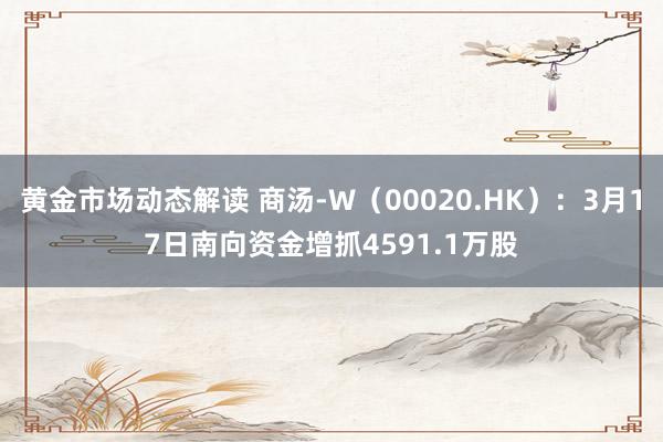 黄金市场动态解读 商汤-W（00020.HK）：3月17日南向资金增抓4591.1万股