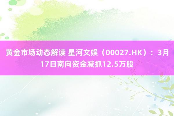 黄金市场动态解读 星河文娱（00027.HK）：3月17日南向资金减抓12.5万股