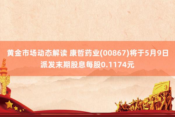 黄金市场动态解读 康哲药业(00867)将于5月9日派发末期股息每股0.1174元