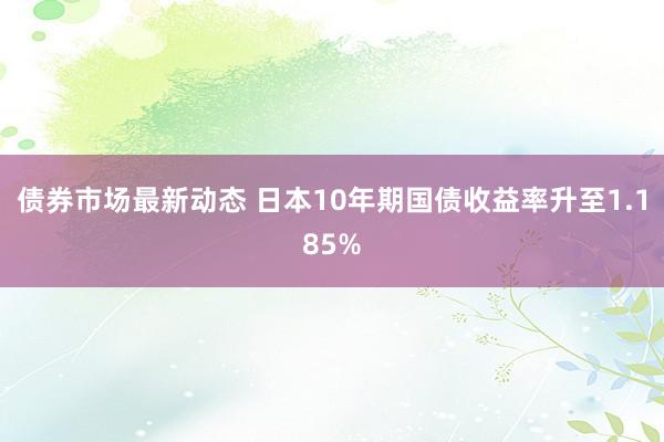 债券市场最新动态 日本10年期国债收益率升至1.185%